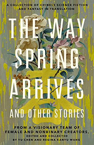 The Way Spring Arrives and Other Stories: A Collection of Chinese Science Fiction and Fantasy in Translation from a Visionary Team of Female and Nonbinary Creators by [Yu Chen, Regina Kanyu Wang]